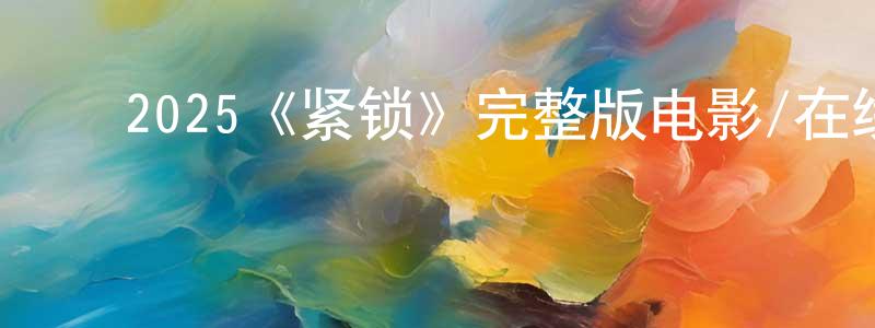查三妹的动漫综艺大全,2025《紧锁》完整版电影/在线观看/百度云-美剧天堂